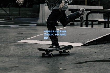 中国跳水队包揽世锦赛全部金牌，创历史最佳战绩