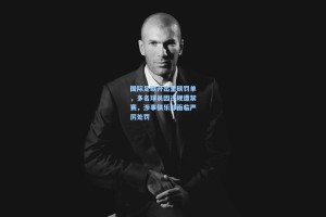 国际足联开出重磅罚单，多名球员因违规遭禁赛，涉事俱乐部面临严厉处罚