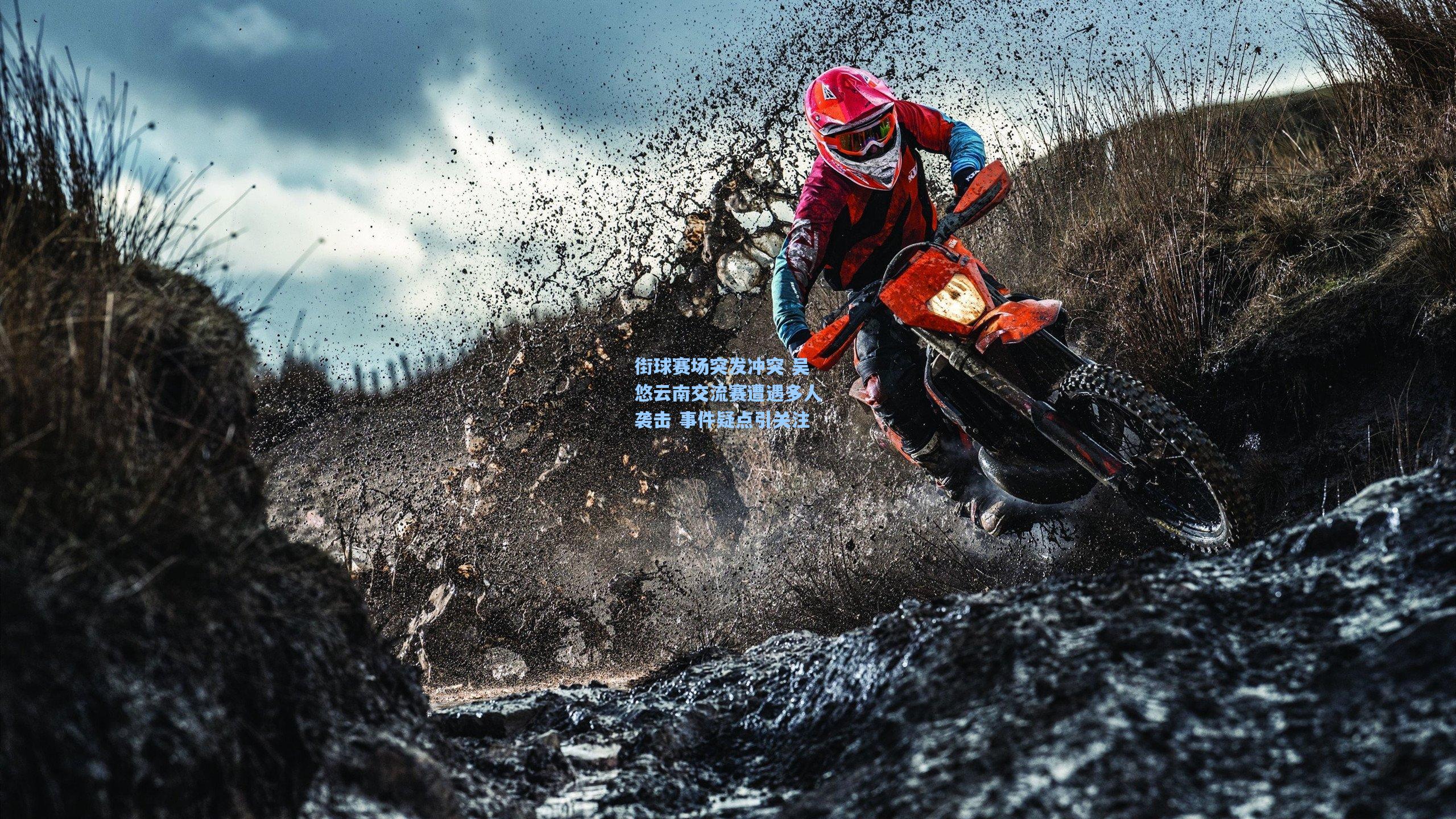 街球赛场突发冲突 吴悠云南交流赛遭遇多人袭击 事件疑点引关注