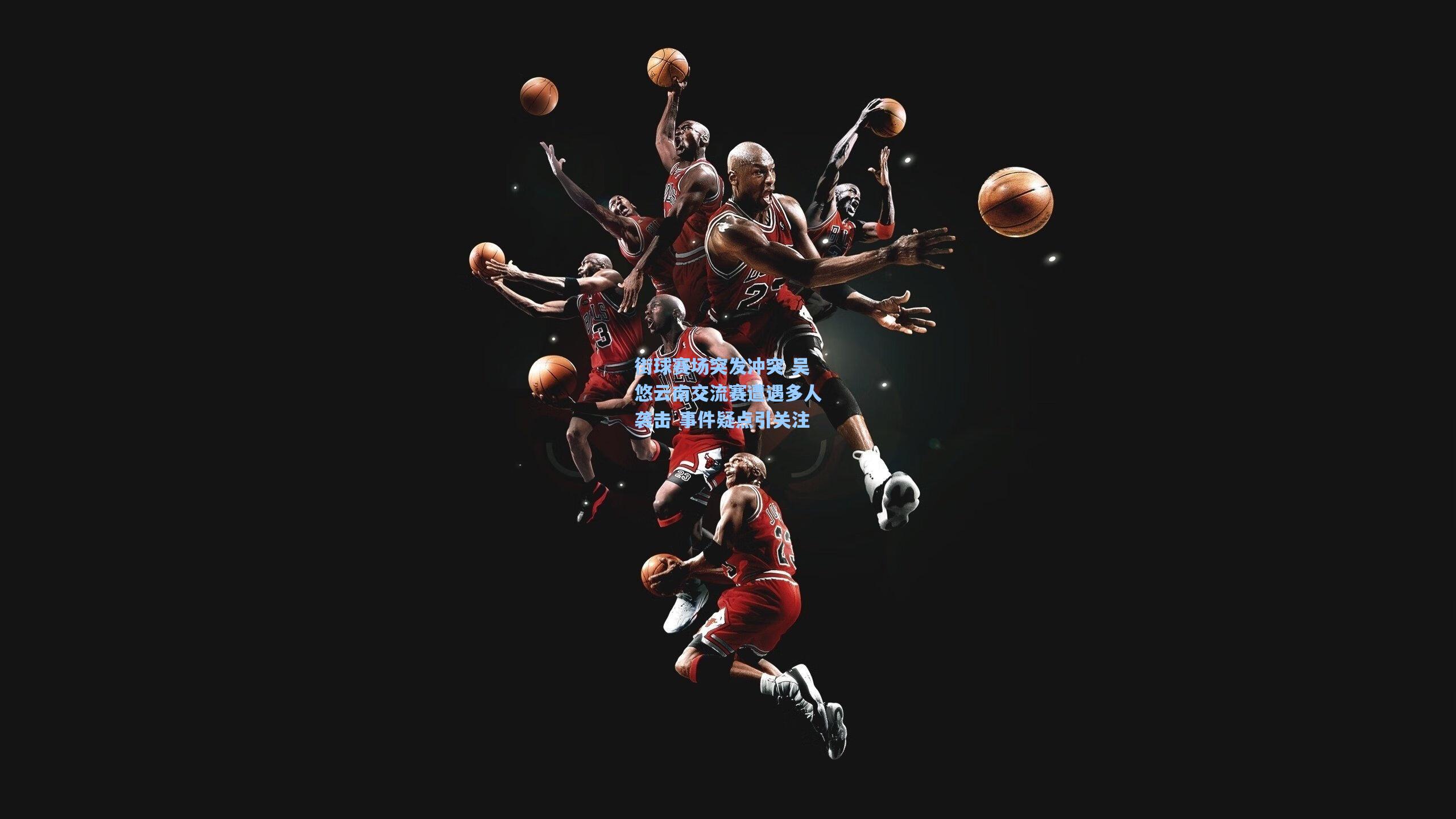 街球赛场突发冲突 吴悠云南交流赛遭遇多人袭击 事件疑点引关注