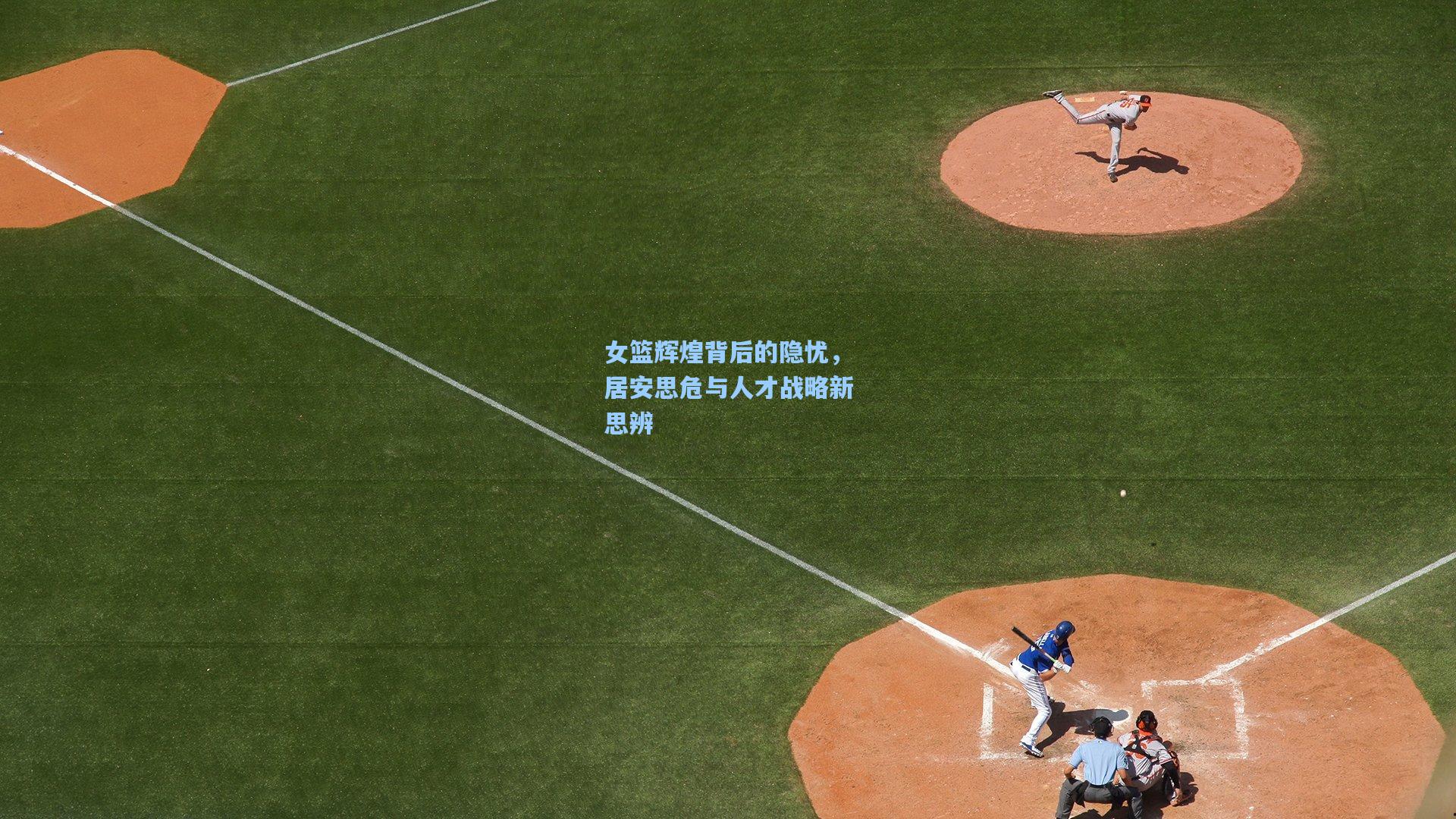 女篮辉煌背后的隐忧，居安思危与人才战略新思辨