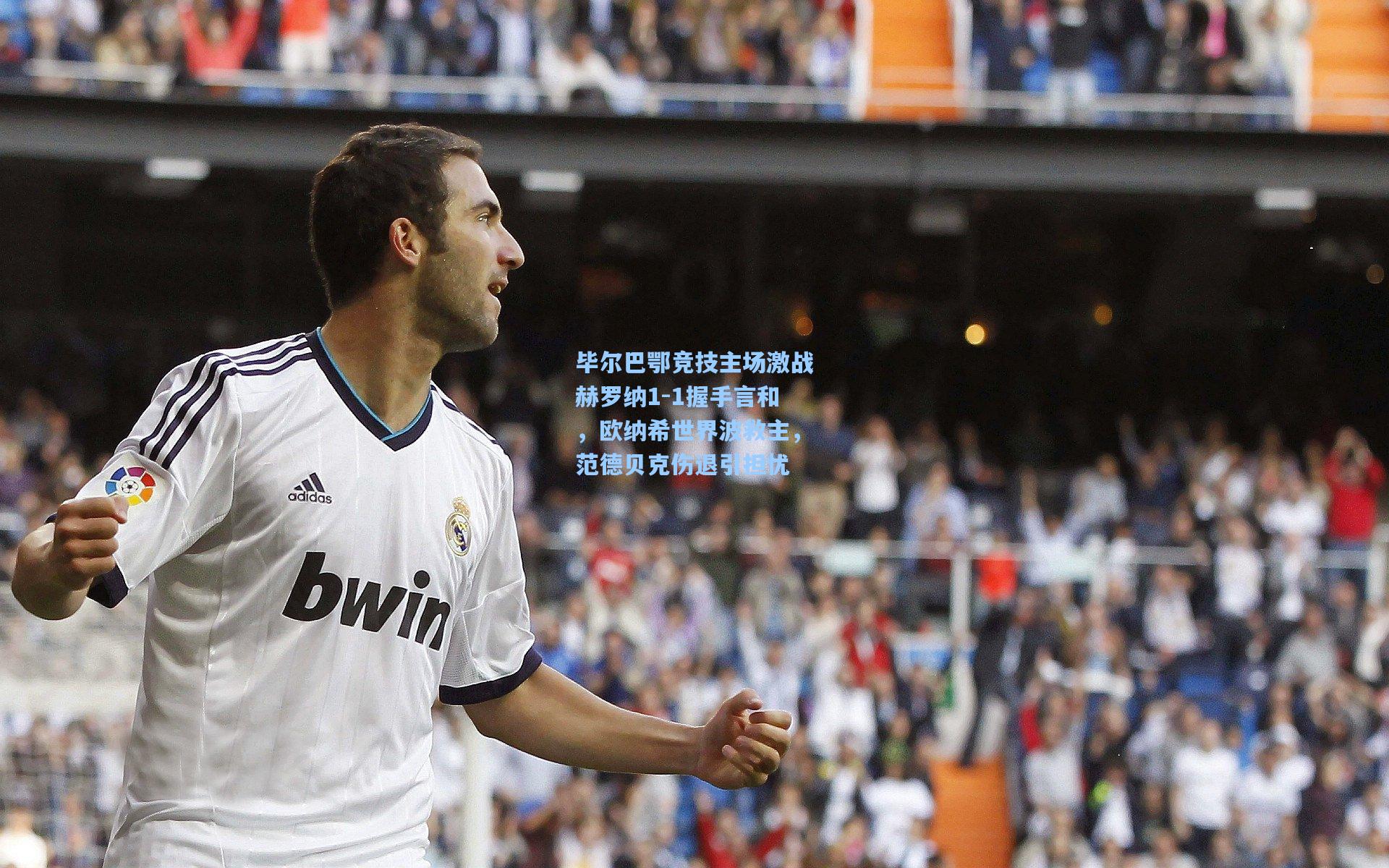 毕尔巴鄂竞技主场激战赫罗纳1-1握手言和，欧纳希世界波救主，范德贝克伤退引担忧