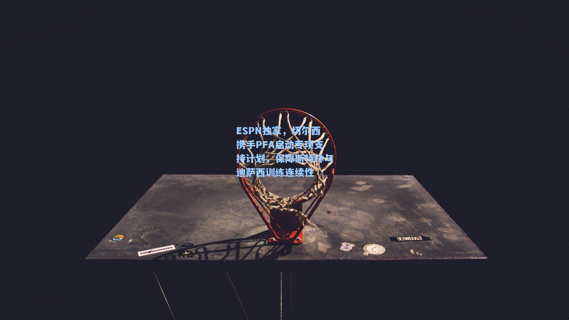 ESPN独家，切尔西携手PFA启动专项支持计划，保障斯特林与迪萨西训练连续性