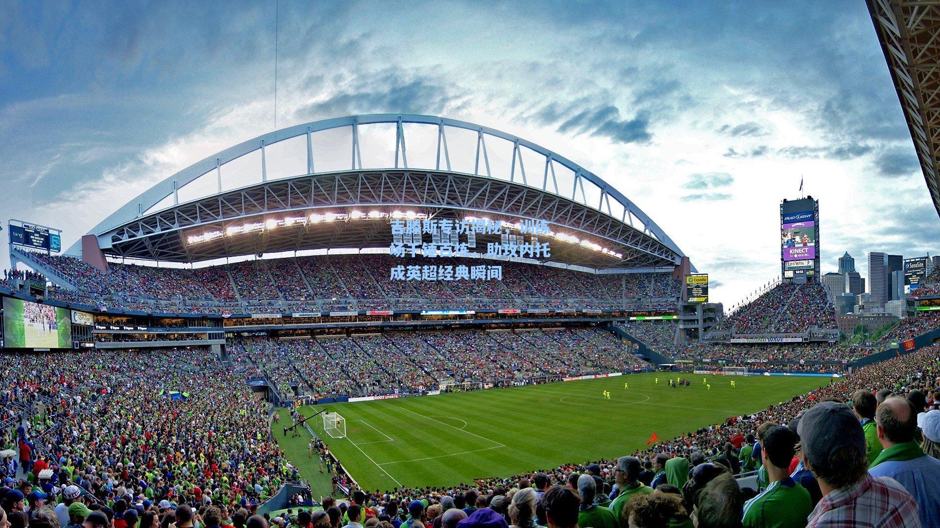 吉滕斯专访揭秘，训练场千锤百炼，助攻内托成英超经典瞬间