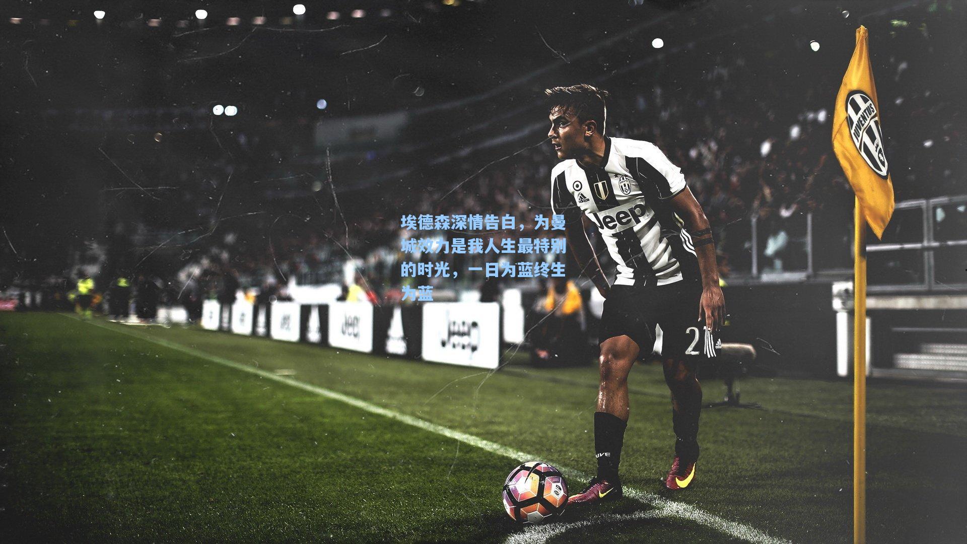 埃德森深情告白，为曼城效力是我人生最特别的时光，一日为蓝终生为蓝