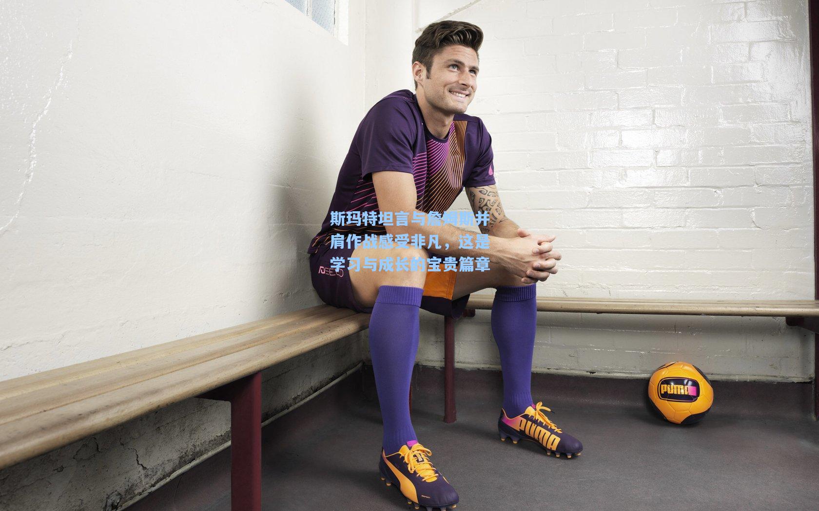 斯玛特坦言与詹姆斯并肩作战感受非凡，这是学习与成长的宝贵篇章